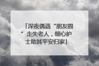 深夜偶遇“朋友圈”走失老人，细心护士助其平安归家