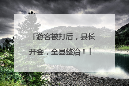 游客被打后，县长开会，全县整治！