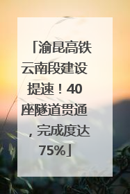 渝昆高铁云南段建设提速！40座隧道贯通，完成度达75%