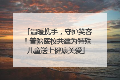 温暖携手，守护笑容！普陀医校共建为特殊儿童送上健康关爱