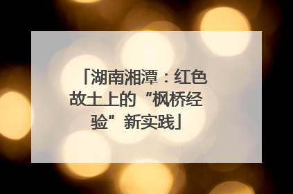 湖南湘潭：红色故土上的“枫桥经验”新实践