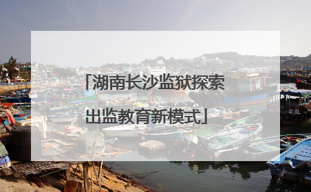 湖南长沙监狱探索出监教育新模式