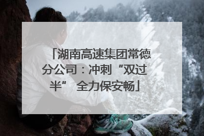 湖南高速集团常德分公司：冲刺“双过半” 全力保安畅
