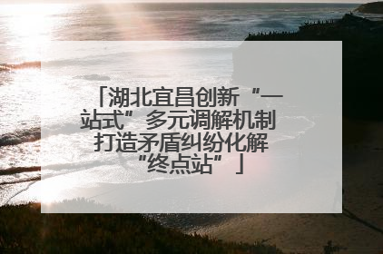 湖北宜昌创新“一站式”多元调解机制 打造矛盾纠纷化解“终点站”