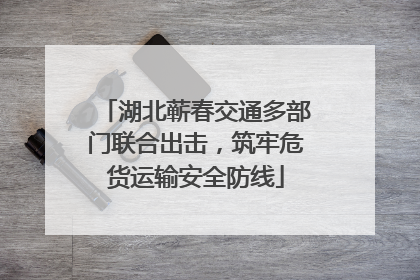 湖北蕲春交通多部门联合出击，筑牢危货运输安全防线