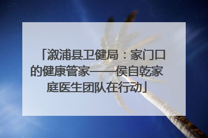 溆浦县卫健局：家门口的健康管家——侯自乾家庭医生团队在行动