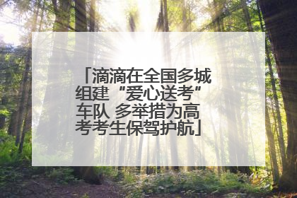 滴滴在全国多城组建“爱心送考”车队 多举措为高考考生保驾护航