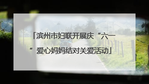 滨州市妇联开展庆“六一”爱心妈妈结对关爱活动