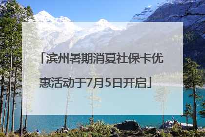 滨州暑期消夏社保卡优惠活动于7月5日开启