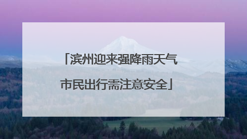滨州迎来强降雨天气 市民出行需注意安全