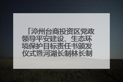 漳州台商投资区党政领导平安建设、生态环境保护目标责任书颁发仪式暨河湖长制林长制工作会议召开