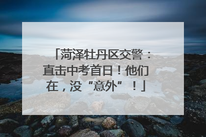 菏泽牡丹区交警：直击中考首日！他们在，没“意外”！