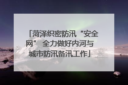 菏泽织密防汛“安全网” 全力做好内河与城市防汛备汛工作
