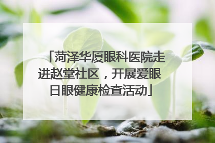 菏泽华厦眼科医院走进赵堂社区，开展爱眼日眼健康检查活动