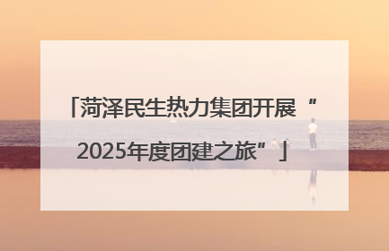 菏泽民生热力集团开展“2025年度团建之旅”