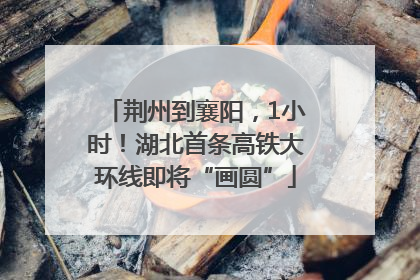 荆州到襄阳，1小时！湖北首条高铁大环线即将“画圆”