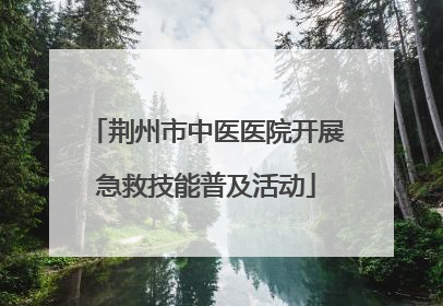 荆州市中医医院开展急救技能普及活动