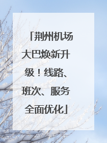 荆州机场大巴焕新升级！线路、班次、服务全面优化