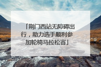 荆门西站无障碍出行，助力选手顺利参加轮椅马拉松赛