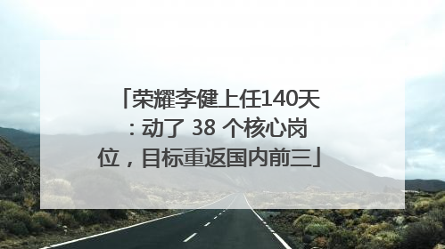 荣耀李健上任140天：动了 38 个核心岗位，目标重返国内前三