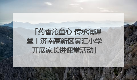 药香沁童心 传承润课堂丨济南高新区景汇小学开展家长进课堂活动