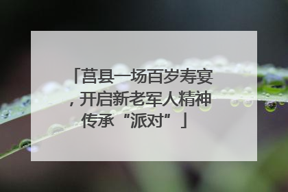莒县一场百岁寿宴，开启新老军人精神传承“派对”