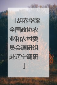 胡春华率全国政协农业和农村委员会调研组赴辽宁调研