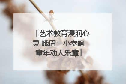 艺术教育浸润心灵 峨眉一小奏响童年动人乐章