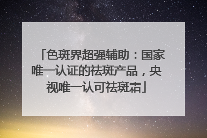 色斑界超强辅助：国家唯一认证的祛斑产品，央视唯一认可祛斑霜