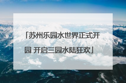 苏州乐园水世界正式开园 开启三园水陆狂欢
