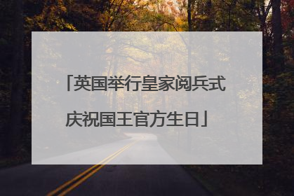 英国举行皇家阅兵式庆祝国王官方生日