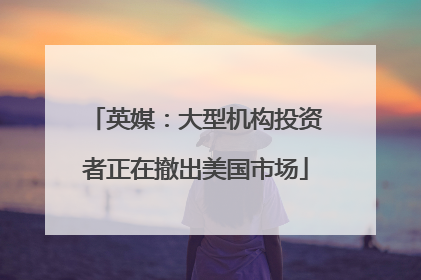 英媒：大型机构投资者正在撤出美国市场