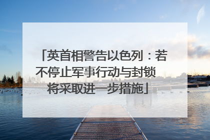 英首相警告以色列：若不停止军事行动与封锁 将采取进一步措施