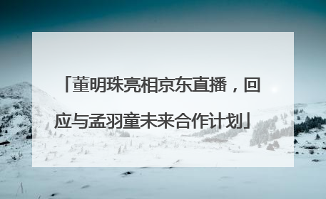 董明珠亮相京东直播，回应与孟羽童未来合作计划