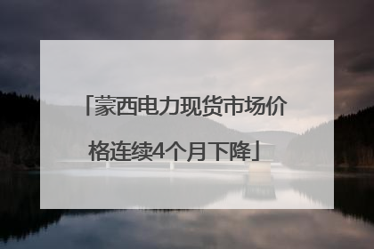 蒙西电力现货市场价格连续4个月下降