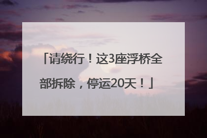 请绕行！这3座浮桥全部拆除，停运20天！