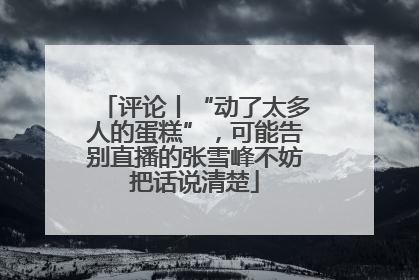 评论丨“动了太多人的蛋糕”，可能告别直播的张雪峰不妨把话说清楚