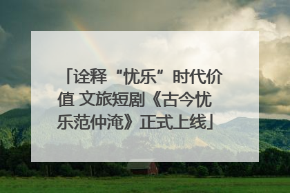 诠释“忧乐”时代价值 文旅短剧《古今忧乐范仲淹》正式上线
