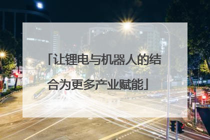 让锂电与机器人的结合为更多产业赋能