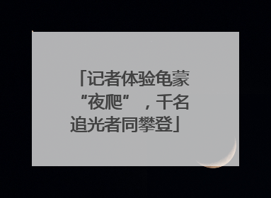 记者体验龟蒙“夜爬”，千名追光者同攀登