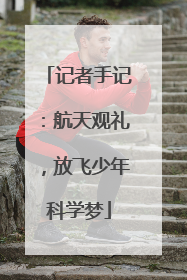 记者手记：航天观礼，放飞少年科学梦