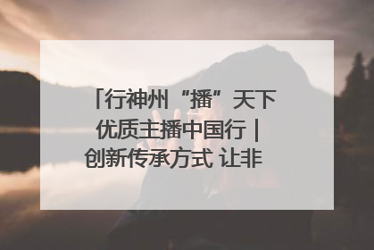 行神州“播”天下 优质主播中国行｜创新传承方式 让非遗“活”在当下