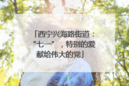 西宁兴海路街道：“七一”，特别的爱献给伟大的党