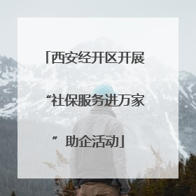 西安经开区开展“社保服务进万家”助企活动