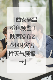 西安高温橙色预警！陕西发布24小时灾害性天气预报→