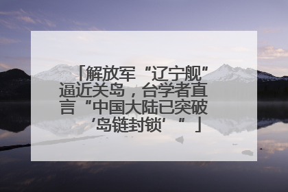 解放军“辽宁舰”逼近关岛，台学者直言“中国大陆已突破‘岛链封锁’”