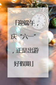 迎端午，庆“六一”，正是出游好假期