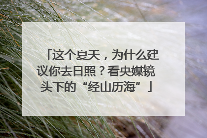 这个夏天，为什么建议你去日照？看央媒镜头下的“经山历海”