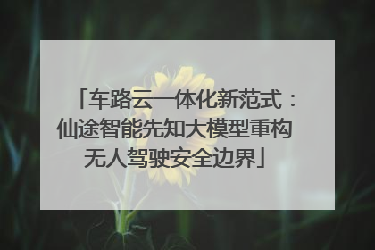 车路云一体化新范式：仙途智能先知大模型重构无人驾驶安全边界