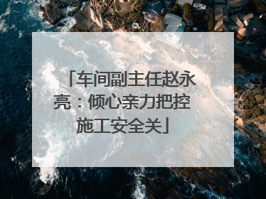 车间副主任赵永亮：倾心亲力把控施工安全关